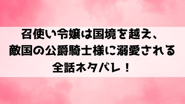 召使い令嬢は国境を越え、敵国の公爵騎士様に溺愛されるネタバレ！原作は小説家になろう？